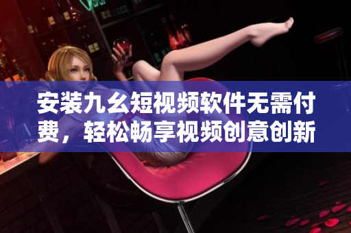 安装九幺短视频软件无需付费，轻松畅享视频创意创新