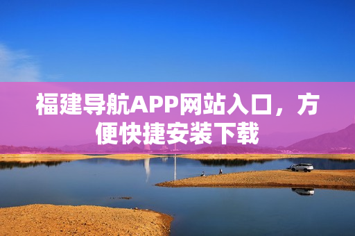 福建导航APP网站入口，方便快捷安装下载
