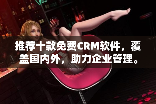 推荐十款免费CRM软件，覆盖国内外，助力企业管理。