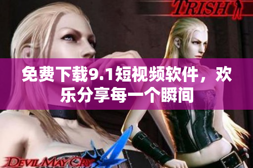 免费下载9.1短视频软件，欢乐分享每一个瞬间