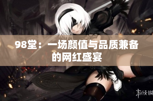 98堂：一场颜值与品质兼备的网红盛宴