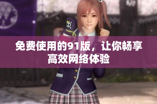 免费使用的91版，让你畅享高效网络体验