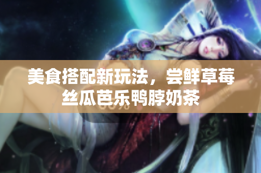美食搭配新玩法，尝鲜草莓丝瓜芭乐鸭脖奶茶