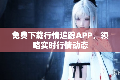 免费下载行情追踪APP，领略实时行情动态