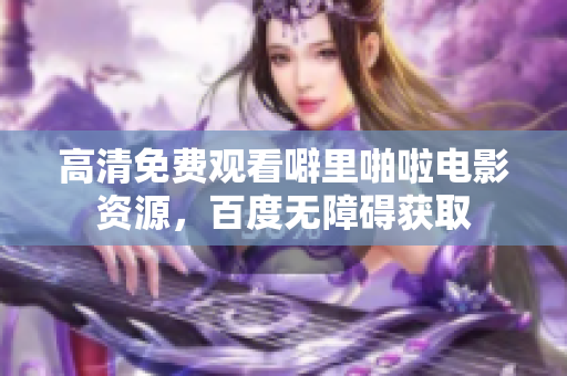 高清免费观看噼里啪啦电影资源，百度无障碍获取