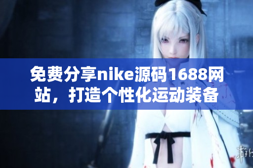免费分享nike源码1688网站，打造个性化运动装备