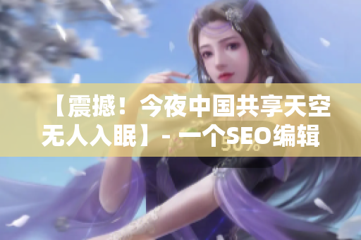 【震撼！今夜中国共享天空无人入眠】- 一个SEO编辑