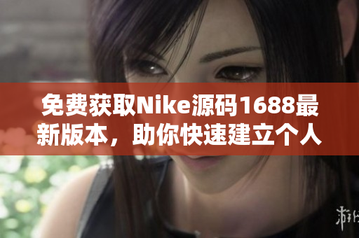 免费获取Nike源码1688最新版本，助你快速建立个人网站