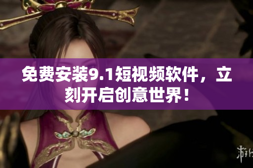 免费安装9.1短视频软件，立刻开启创意世界！