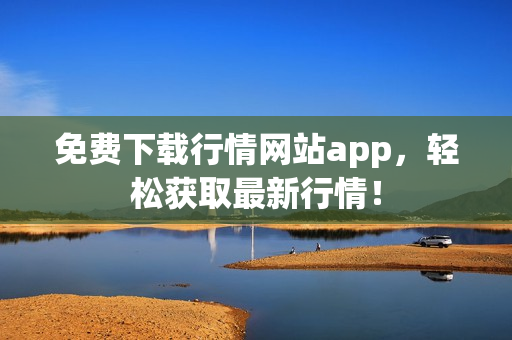 免费下载行情网站app，轻松获取最新行情！
