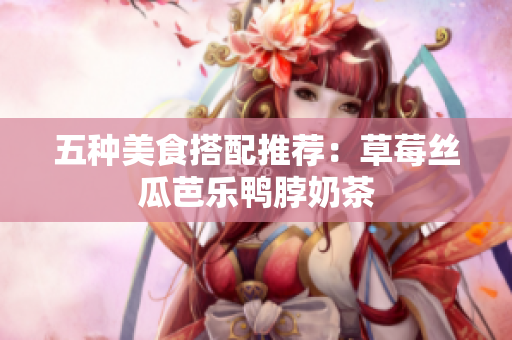 五种美食搭配推荐：草莓丝瓜芭乐鸭脖奶茶
