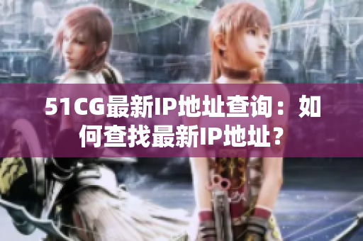 51CG最新IP地址查询：如何查找最新IP地址？