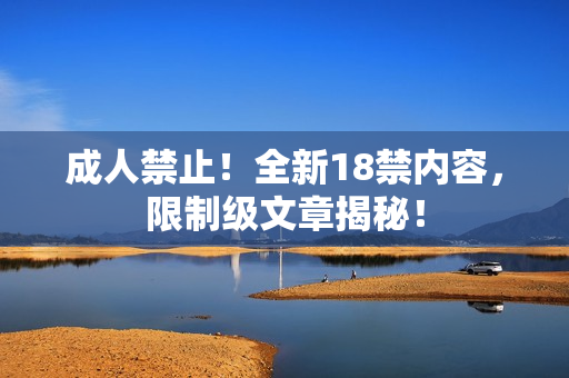成人禁止！全新18禁内容，限制级文章揭秘！