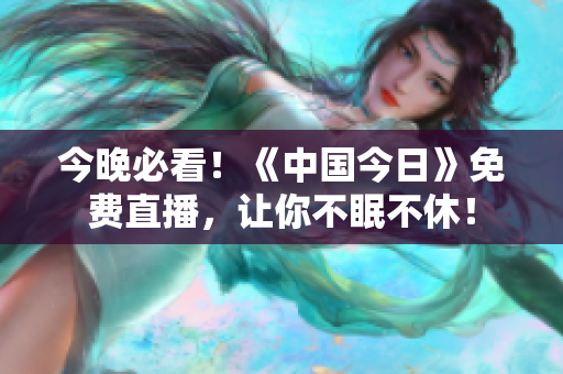 今晚必看！《中国今日》免费直播，让你不眠不休！