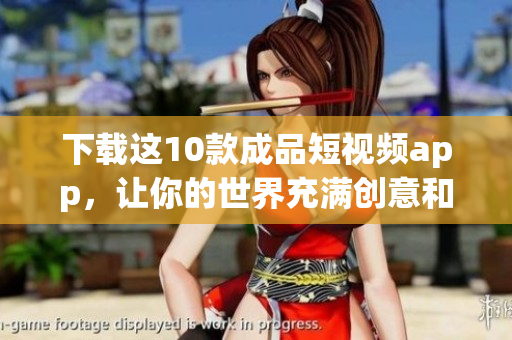 下载这10款成品短视频app，让你的世界充满创意和活力！