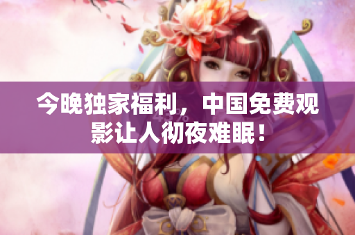 今晚独家福利，中国免费观影让人彻夜难眠！