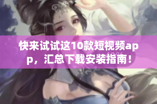 快来试试这10款短视频app，汇总下载安装指南！