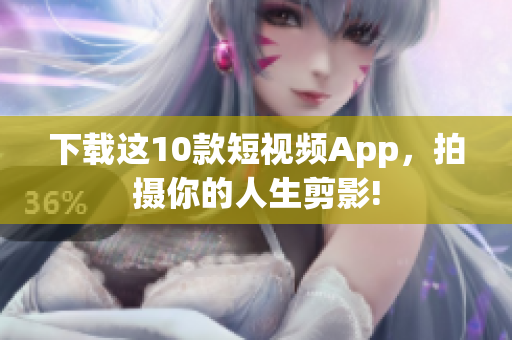 下载这10款短视频App，拍摄你的人生剪影!