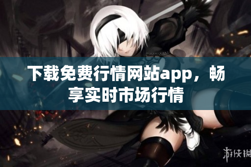 下载免费行情网站app，畅享实时市场行情