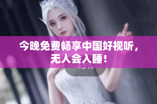 今晚免费畅享中国好视听，无人会入睡！