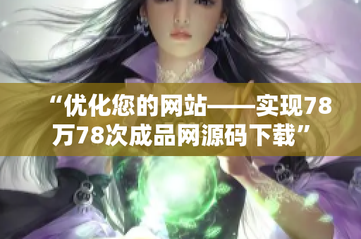 “优化您的网站——实现78万78次成品网源码下载”