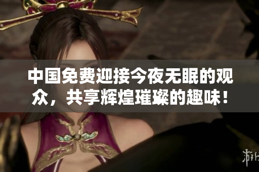 中国免费迎接今夜无眠的观众，共享辉煌璀璨的趣味！