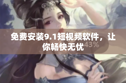 免费安装9.1短视频软件，让你畅快无忧