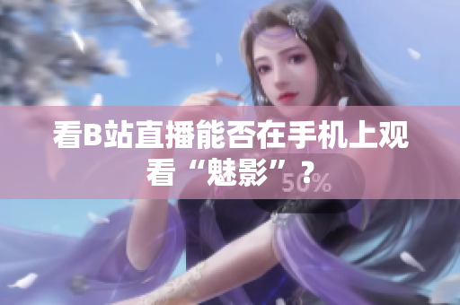 看B站直播能否在手机上观看“魅影”？