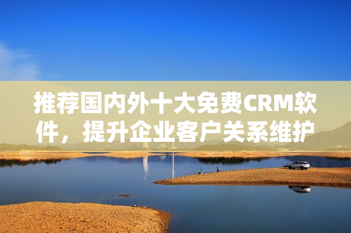 推荐国内外十大免费CRM软件，提升企业客户关系维护