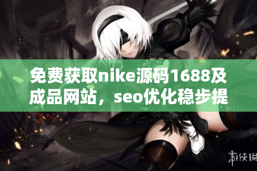 免费获取nike源码1688及成品网站，seo优化稳步提升！