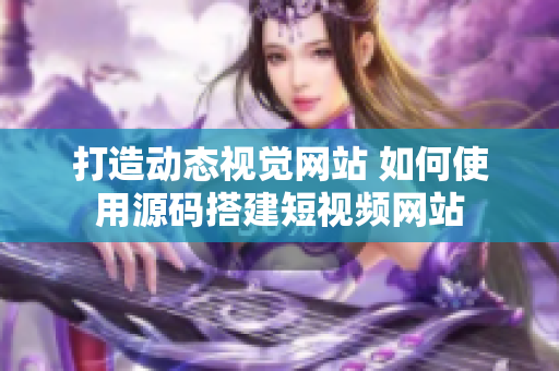 打造动态视觉网站 如何使用源码搭建短视频网站