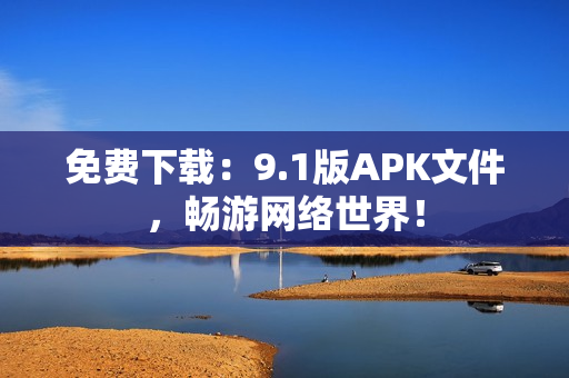 免费下载：9.1版APK文件，畅游网络世界！