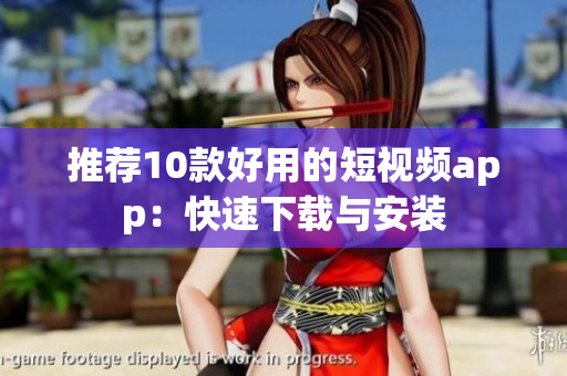 推荐10款好用的短视频app：快速下载与安装