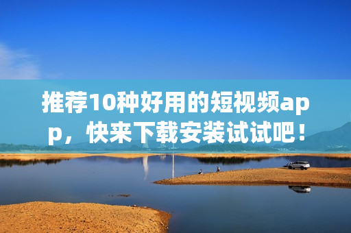 推荐10种好用的短视频app，快来下载安装试试吧！