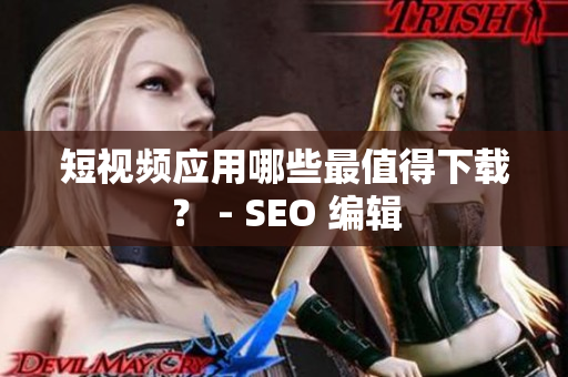 短视频应用哪些最值得下载？ - SEO 编辑