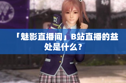 「魅影直播间」B站直播的益处是什么？