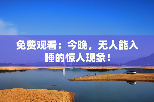 免费观看：今晚，无人能入睡的惊人现象！