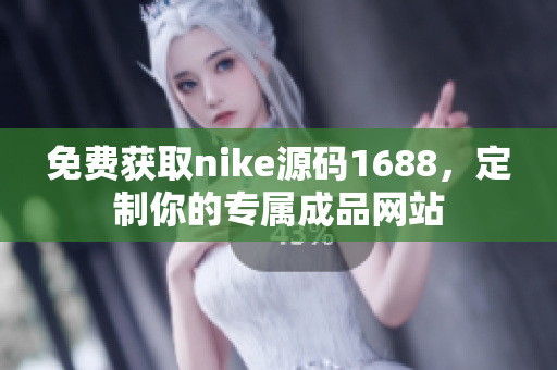 免费获取nike源码1688，定制你的专属成品网站