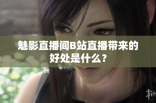 魅影直播间B站直播带来的好处是什么？