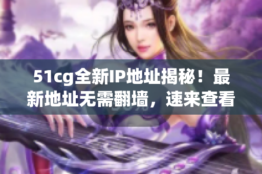 51cg全新IP地址揭秘！最新地址无需翻墙，速来查看！