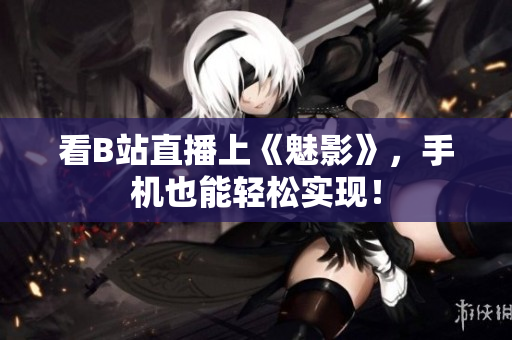 看B站直播上《魅影》，手机也能轻松实现！