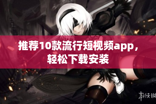 推荐10款流行短视频app，轻松下载安装