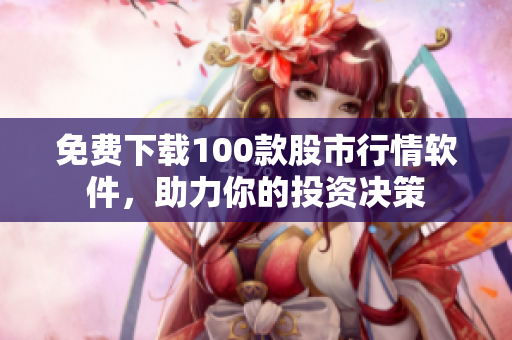 免费下载100款股市行情软件，助力你的投资决策