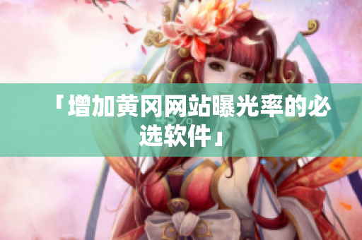 「增加黄冈网站曝光率的必选软件」