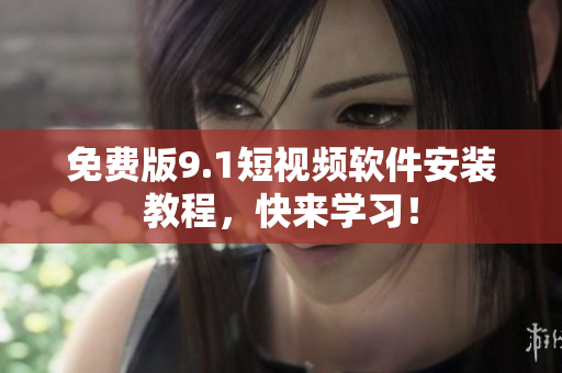 免费版9.1短视频软件安装教程，快来学习！