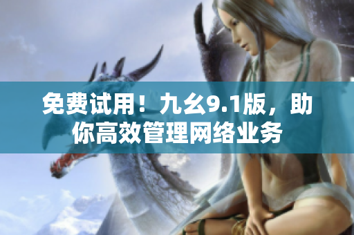免费试用！九幺9.1版，助你高效管理网络业务