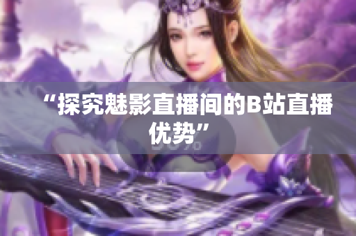 “探究魅影直播间的B站直播优势”