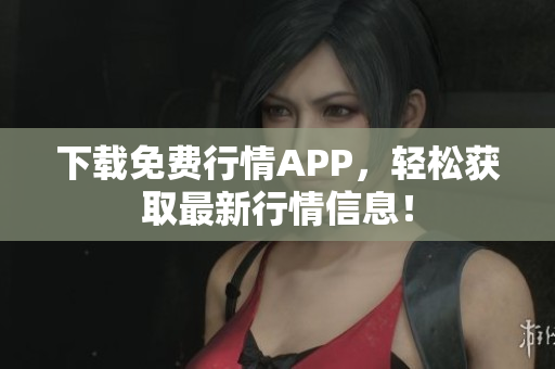 下载免费行情APP，轻松获取最新行情信息！