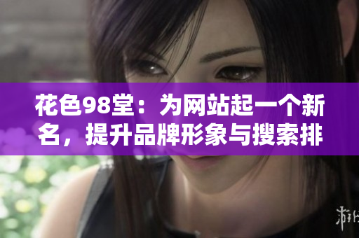 花色98堂：为网站起一个新名，提升品牌形象与搜索排名