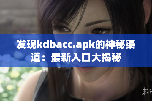 发现kdbacc.apk的神秘渠道：最新入口大揭秘
